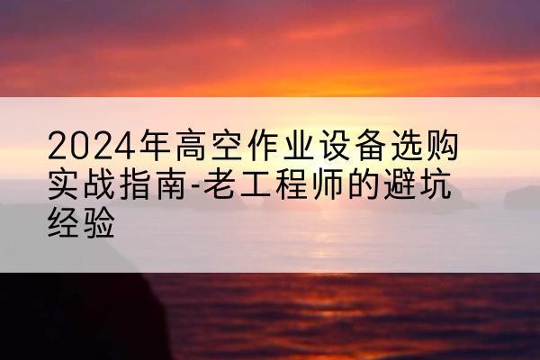 洋县高空作业升降机厂家推荐-2024年高空作业设备选购实战指南-老工程师的避坑经验