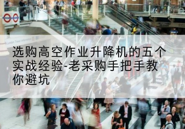 洋县高空作业升降机厂家-选购高空作业升降机的五个实战经验-老采购手把手教你避坑