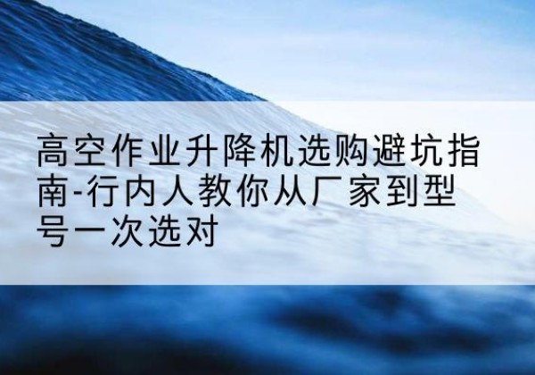 洋县升降平台厂家-高空作业升降机选购避坑指南-行内人教你从厂家到型号一次选对
