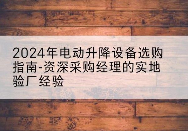 洋县电动剪叉升降平台厂家-2024年电动升降设备选购指南-资深采购经理的实地验厂经验