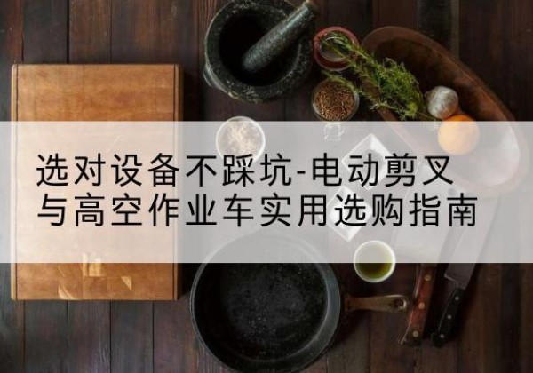 洋县电动剪叉升降平台怎么选-选对设备不踩坑-电动剪叉与高空作业车实用选购指南