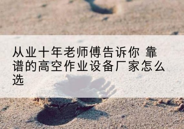 洋县高空作业升降机厂家推荐-从业十年老师傅告诉你 靠谱的高空作业设备厂家怎么选