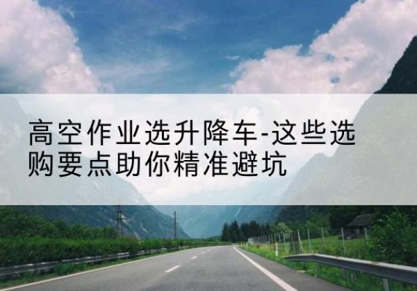 洋县升降车厂家-高空作业选升降车-这些选购要点助你*避坑