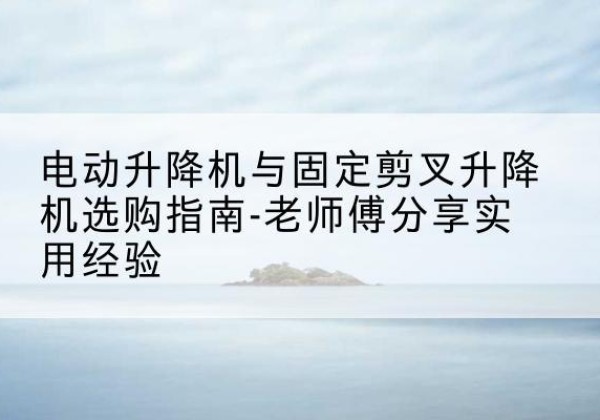 洋县电动升降机怎么选-电动升降机与固定剪叉升降机选购指南-老师傅分享实用经验