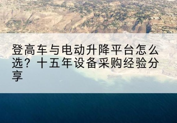 洋县登高车厂家厂家-登高车与电动升降平台怎么选？十五年设备采购经验分享