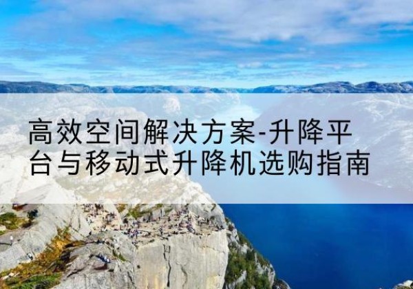 洋县升降平台厂家-*空间解决方案-升降平台与移动式升降机选购指南
