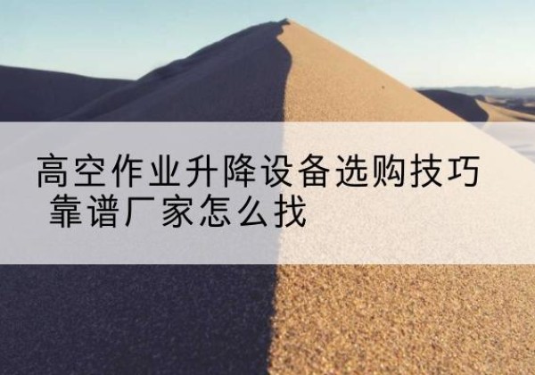 洋县电动升降平台厂家推荐-高空作业升降设备选购技巧 靠谱厂家怎么找