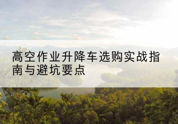 洋县升降车怎么选-高空作业升降车选购实战指南与避坑要点
