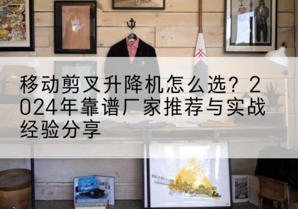 洋县升降平台厂家推荐-移动剪叉升降机怎么选？2024年靠谱厂家推荐与实战经验分享