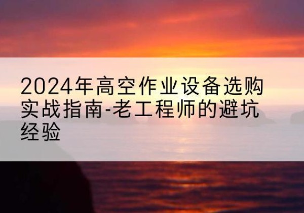 洋县高空作业升降机厂家推荐-2024年高空作业设备选购实战指南-老工程师的避坑经验
