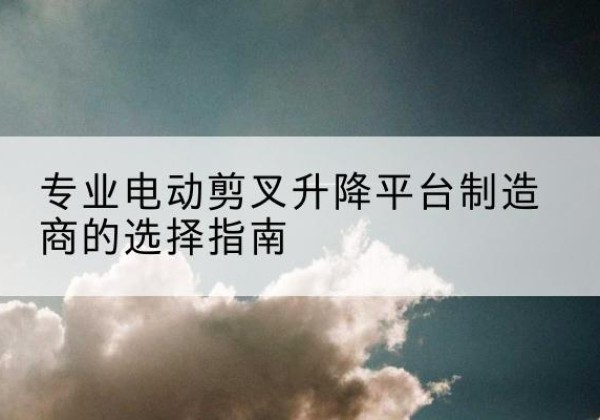 洋县电动剪叉升降平台厂家-专业电动剪叉升降平台制造商的选择指南