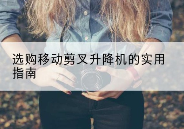 洋县移动剪叉升降机怎么选-选购移动剪叉升降机的实用指南