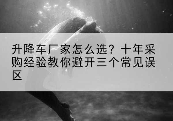 洋县升降车厂家-怎么选？十年采购经验教你避开三个常见误区