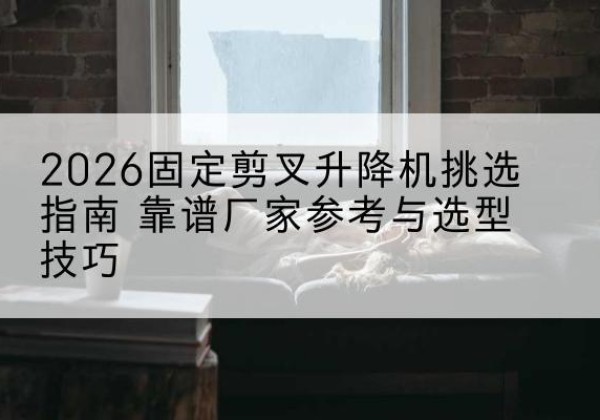 洋县固定剪叉升降机厂家推荐-2026固定剪叉升降机挑选指南 靠谱厂家参考与选型技巧